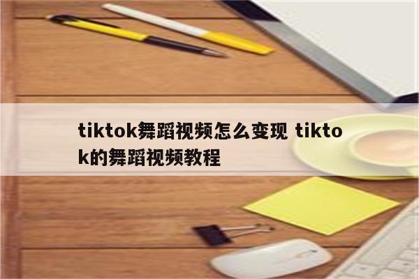 tiktok舞蹈视频怎么变现 tiktok的舞蹈视频教程