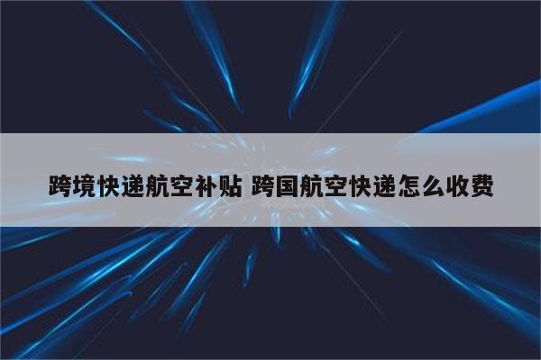 跨境快递航空补贴 跨国航空快递怎么收费