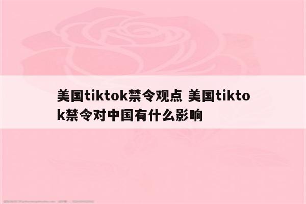 美国tiktok禁令观点 美国tiktok禁令对中国有什么影响