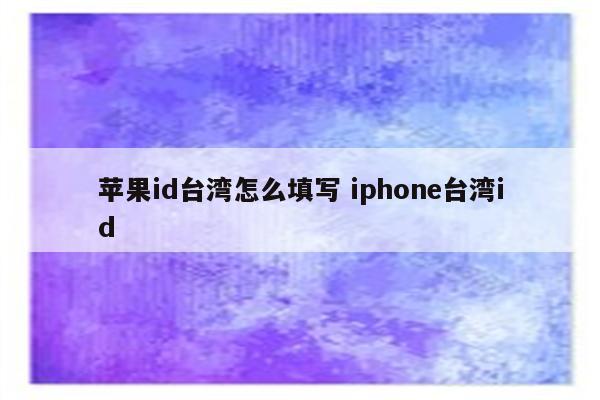 苹果id台湾怎么填写 iphone台湾id