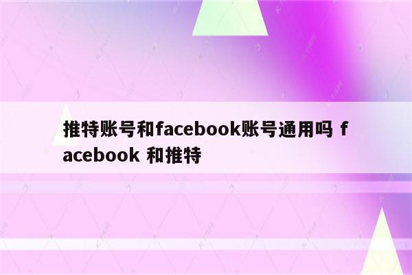 推特账号和facebook账号通用吗 facebook 和推特