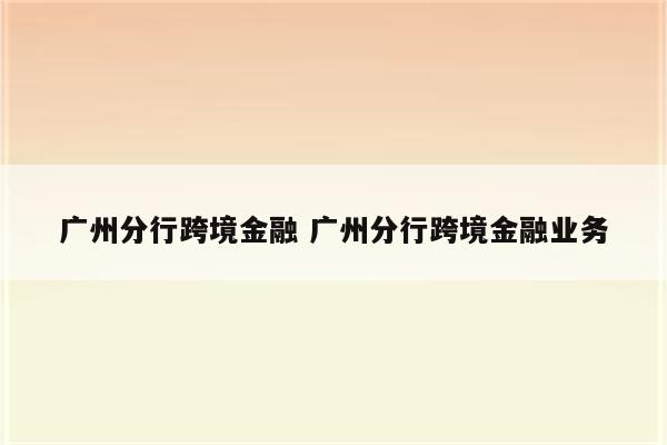 广州分行跨境金融 广州分行跨境金融业务