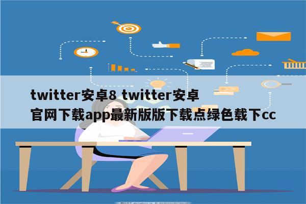 twitter安卓8 twitter安卓官网下载app最新版版下载点绿色载下cc