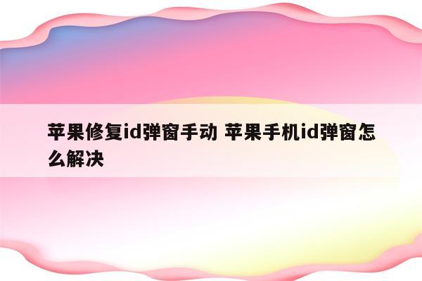 苹果修复id弹窗手动 苹果手机id弹窗怎么解决