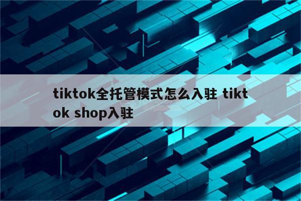 tiktok全托管模式怎么入驻 tiktok shop入驻
