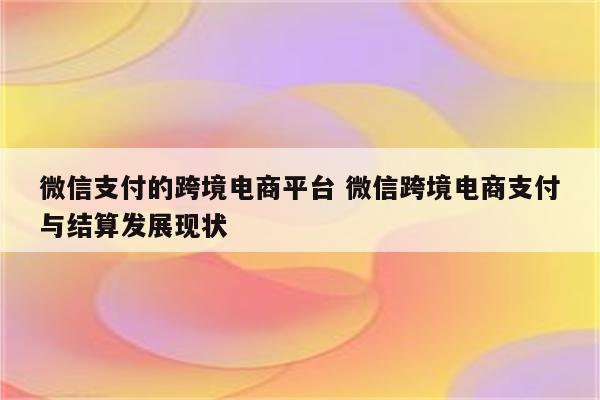微信支付的跨境电商平台 微信跨境电商支付与结算发展现状