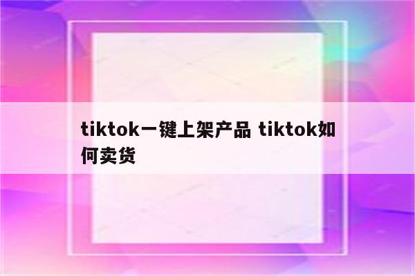 tiktok一键上架产品 tiktok如何卖货