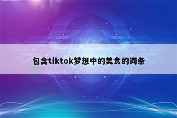 包含tiktok梦想中的美食的词条