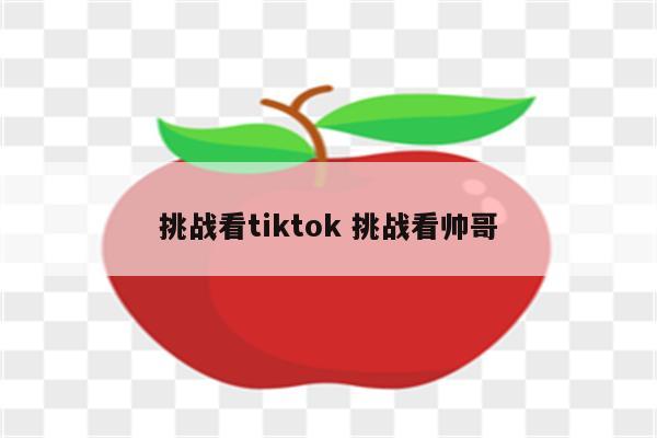 挑战看tiktok 挑战看帅哥