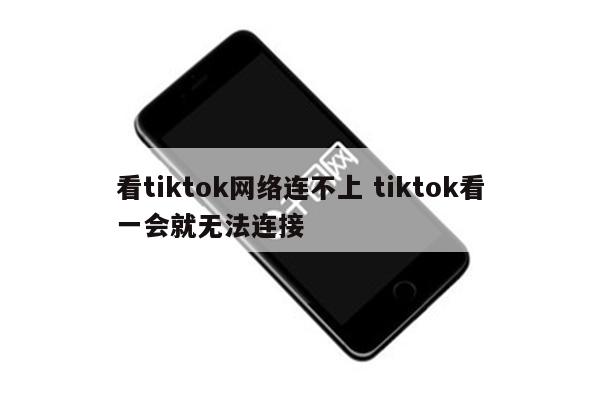 看tiktok网络连不上 tiktok看一会就无法连接