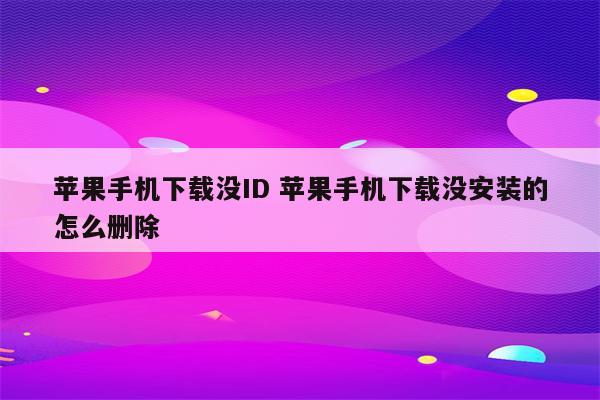 苹果手机下载没ID 苹果手机下载没安装的怎么删除
