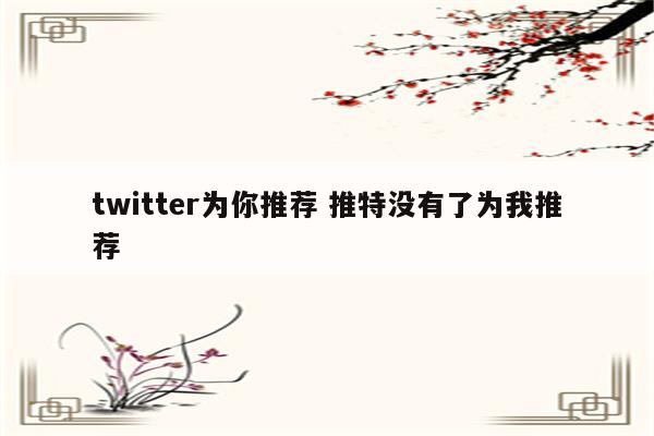 twitter为你推荐 推特没有了为我推荐