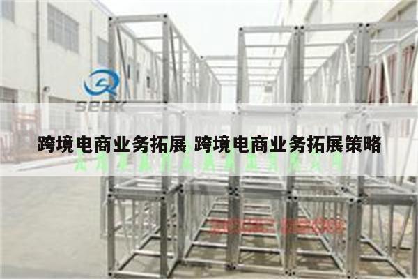 跨境电商业务拓展 跨境电商业务拓展策略