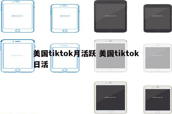 美国tiktok月活跃 美国tiktok日活