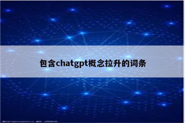 包含chatgpt概念拉升的词条