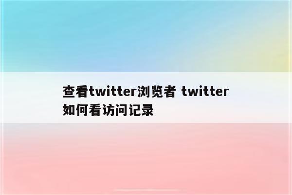 查看twitter浏览者 twitter如何看访问记录