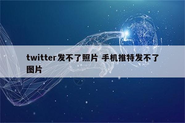 twitter发不了照片 手机推特发不了图片