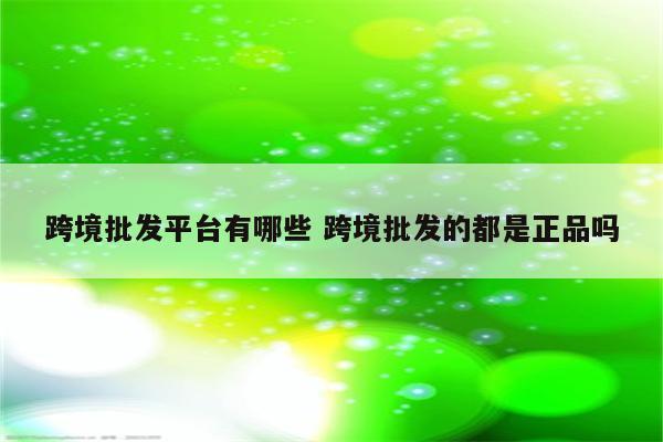 跨境批发平台有哪些 跨境批发的都是正品吗