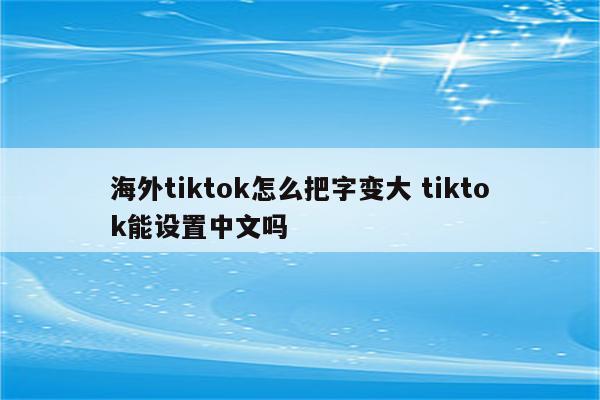海外tiktok怎么把字变大 tiktok能设置中文吗