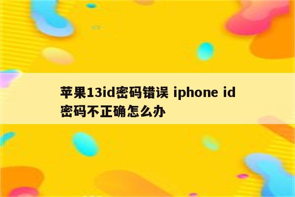 苹果13id密码错误 iphone id密码不正确怎么办