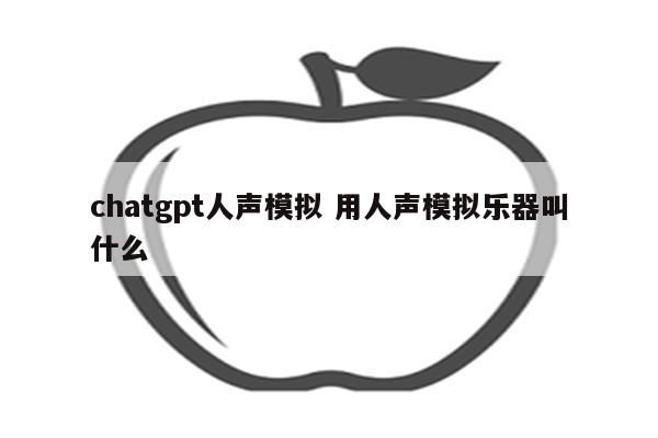 chatgpt人声模拟 用人声模拟乐器叫什么