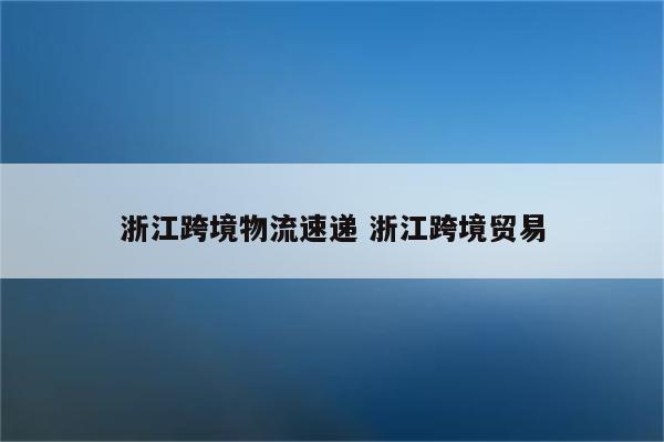 浙江跨境物流速递 浙江跨境贸易