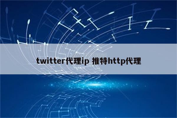 twitter代理ip 推特http代理