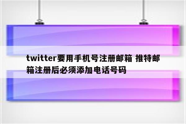 twitter要用手机号注册邮箱 推特邮箱注册后必须添加电话号码