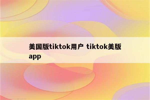 美国版tiktok用户 tiktok美版app