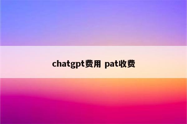 chatgpt费用 pat收费