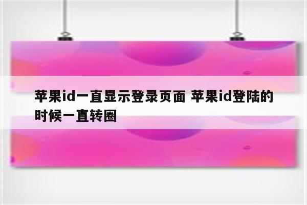 苹果id一直显示登录页面 苹果id登陆的时候一直转圈