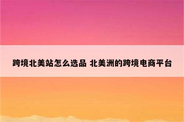 跨境北美站怎么选品 北美洲的跨境电商平台