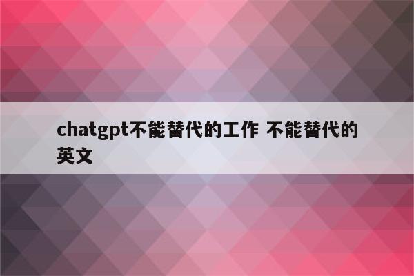 chatgpt不能替代的工作 不能替代的英文