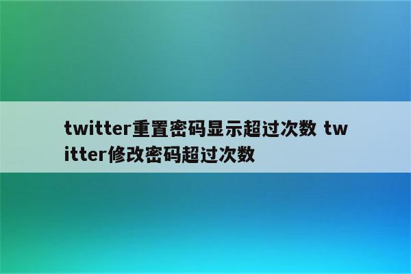 twitter重置密码显示超过次数 twitter修改密码超过次数
