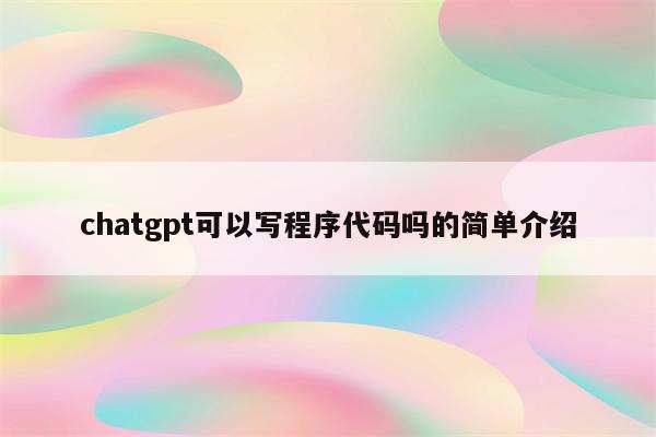 chatgpt可以写程序代码吗的简单介绍