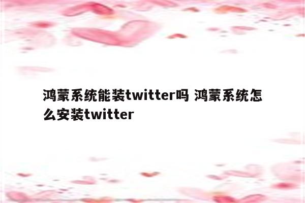 鸿蒙系统能装twitter吗 鸿蒙系统怎么安装twitter