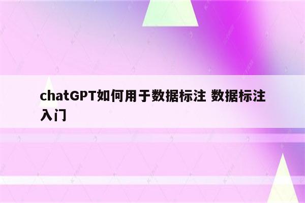 chatGPT如何用于数据标注 数据标注入门