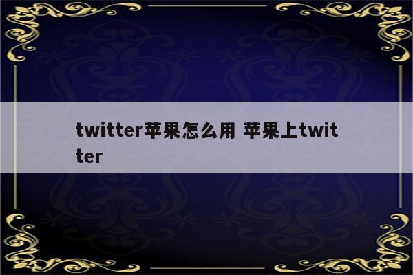 twitter苹果怎么用 苹果上twitter