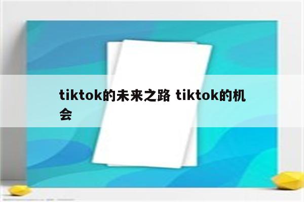 tiktok的未来之路 tiktok的机会