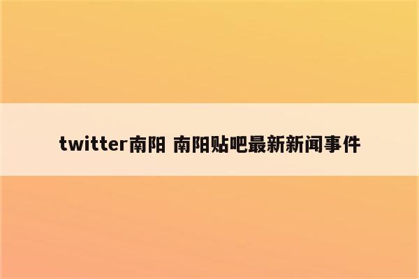 twitter南阳 南阳贴吧最新新闻事件