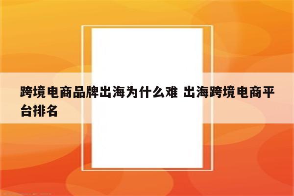 跨境电商品牌出海为什么难 出海跨境电商平台排名