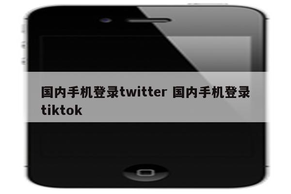 国内手机登录twitter 国内手机登录tiktok