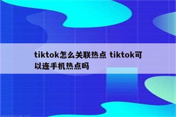 tiktok怎么关联热点 tiktok可以连手机热点吗