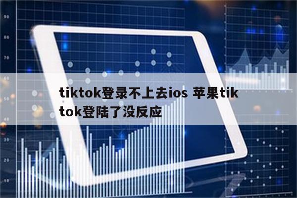 tiktok登录不上去ios 苹果tiktok登陆了没反应