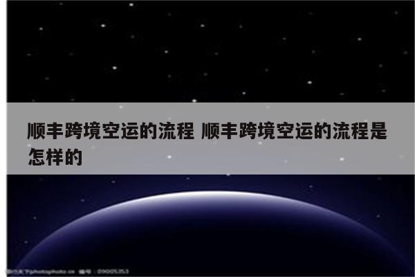 顺丰跨境空运的流程 顺丰跨境空运的流程是怎样的