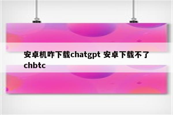 安卓机咋下载chatgpt 安卓下载不了chbtc