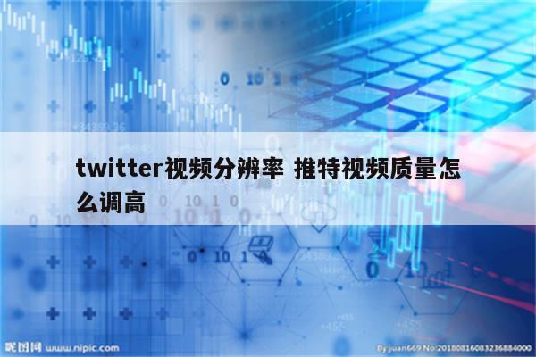 twitter视频分辨率 推特视频质量怎么调高