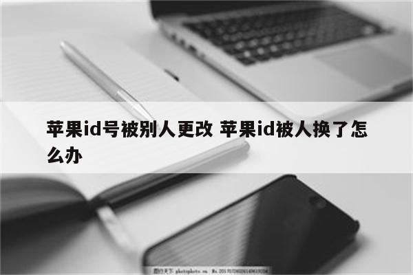 苹果id号被别人更改 苹果id被人换了怎么办