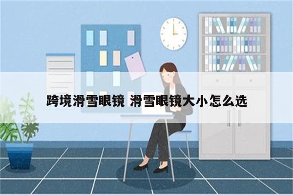 跨境滑雪眼镜 滑雪眼镜大小怎么选