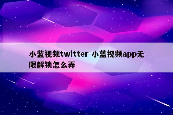小蓝视频twitter 小蓝视频app无限解锁怎么弄
